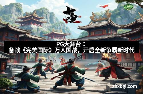 PG大舞台：备战《完美国际》万人国战，开启全新争霸新时代