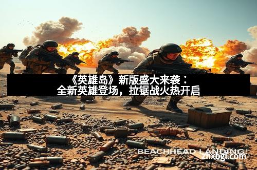 《英雄岛》新版盛大来袭：全新英雄登场，拉锯战火热开启